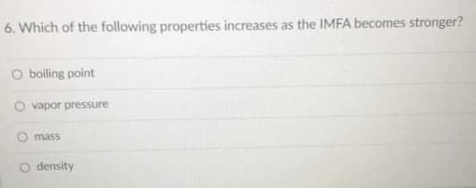 6. Which of the following properties increases as the IMFA becomes stronger?
O boiling point
O vapor pressure
mass
density
