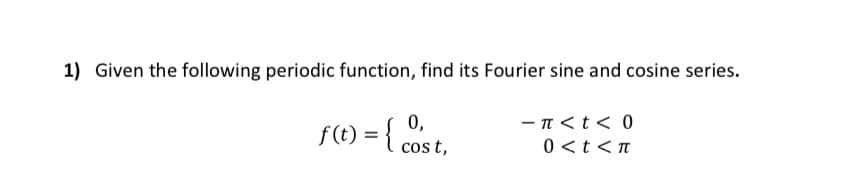 1) Given the following periodic function, find its Fourier sine and cosine series.
- n<t< 0
0,
f(t) ={ cost,
0 <t <n
