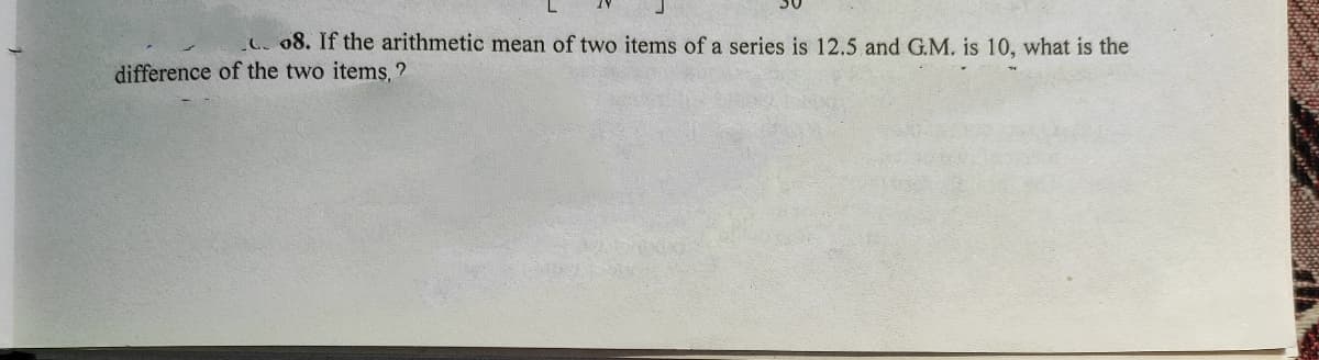 .08. If the arithmetic mean of two items of a series is 12.5 and G.M. is 10, what is the
difference of the two items, ?
