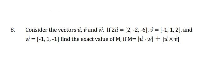 8.
Consider the vectors u, and w. If 2ū= [2, -2, -6],
[-1, 1, 2], and
W = [-1, 1, -1] find the exact value of M, if M= |uw| + |uxv|