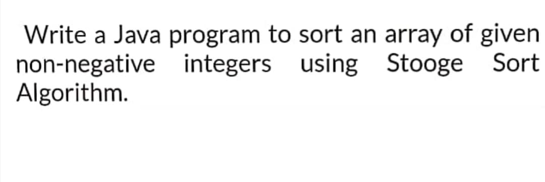 Write a Java program to sort an array of given
integers using
Stooge Sort
non-negative
Algorithm.