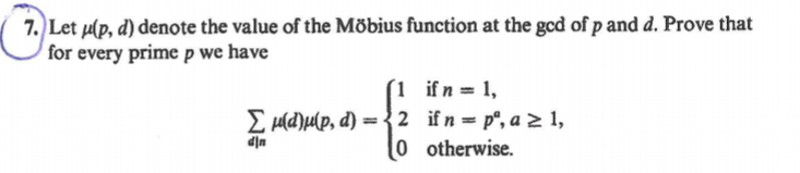 7. Let u(p, d) denote the value of the Möbius function at the gcd of p and d. Prove that
for every prime p we have
(1 ifn 1,
E Hld)u[p, d) = {2 ifn=p°, a > 1,
0 otherwise.
dịn
