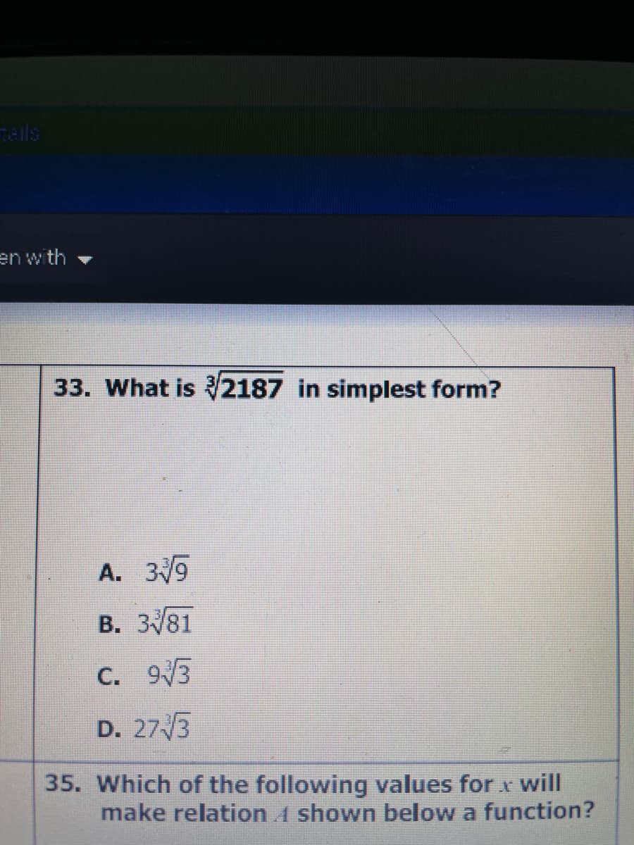 als
en with
33. What is 2187 in simplest form?
A. 39
B. 3/81
C. 93
D. 273
35. Which of the following values for x will
make relation i shown below a function?
