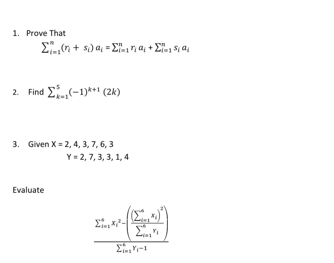 1. Prove That
E (ri + s;) a¡ = E}-1ri a; + £=1 S; a¡
%3D
Find E(-1)k+1 (2k)
2.
k=1
3.
Given X = 2, 4, 3, 7, 6, 3
Y = 2, 7, 3, 3, 1, 4
Evaluate
(E*)
X
Yi
