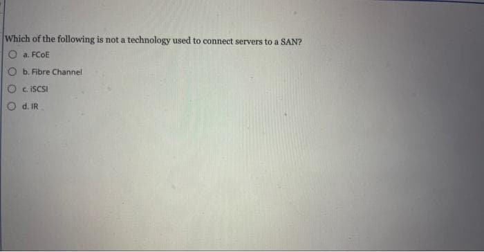 Which of the following is not a technology used to connect servers to a SAN?
O a. FCOE
O b. Fibre Channel
c. iSCSI
d. IR