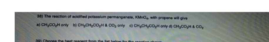 38) The reaction of acidified potassium permanganate, KMNO4, with propene will give
a) CH3CO,H only b) CH,CH,CO,H & CO2 only c) CH3CH,CO,H only d) CH,CO,H & CO,
39) Choose the best reagent from the liet
