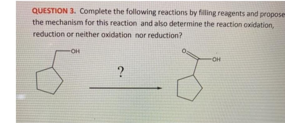 QUESTION 3. Complete the following reactions by filling reagents and propose
the mechanism for this reaction and also determine the reaction oxidation,
reduction or neither oxidation nor reduction?
HO-
