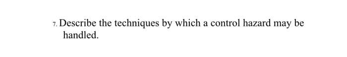 7. Describe the techniques by which a control hazard may be
handled.
