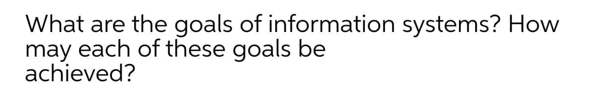 What are the goals of information systems? How
may each of these goals be
achieved?
