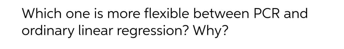 Which one is more flexible between PCR and
ordinary linear regression? Why?
