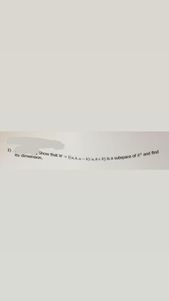I)
Show that W = ((a, b, a-b): a, b e R) is a subspace of R³ and find
its dimension.