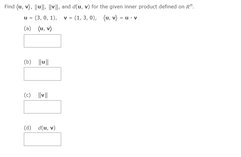 Find (u, v), ||u ||, ||v||, and d(u, v) for the given inner product defined on R".
(3, 0, 1), v = (1, 3, 0), (u, v) = u· v
u =
(a) (u, v)
(b) ||u||
(c) ||v||
(d) d(u, v)
