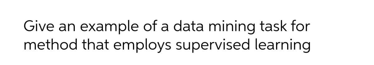 Give an
example of a data mining task for
method that employs supervised learning
