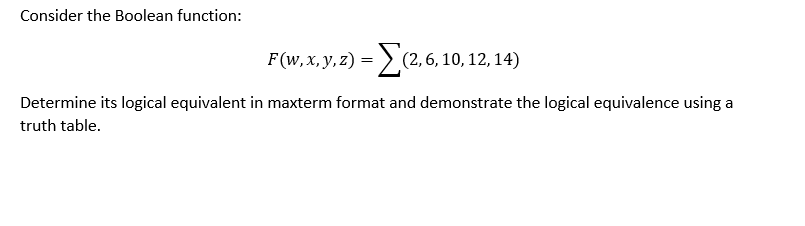 Consider the Boolean function:
F(w, x, y, z) =
(2,6, 10, 12, 14)
Determine its logical equivalent in maxterm format and demonstrate the logical equivalence using a
truth table.
