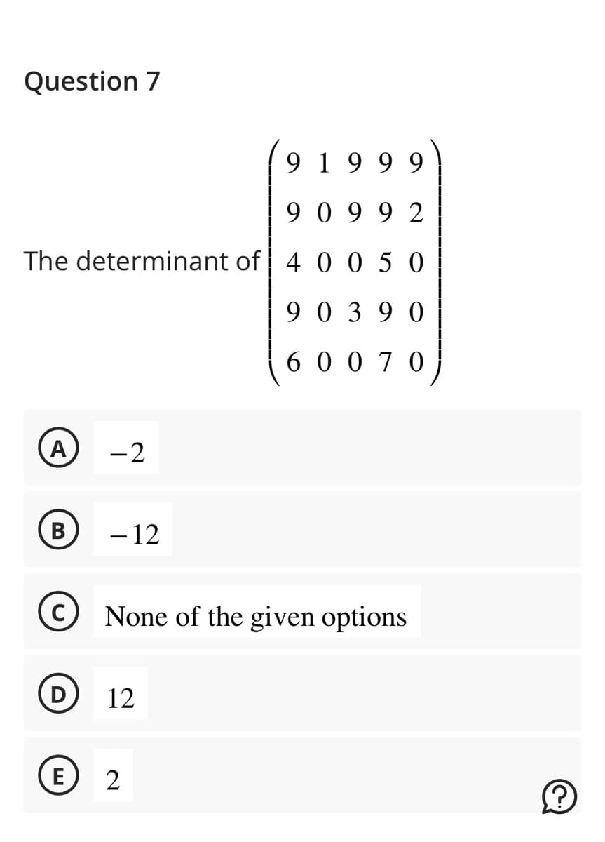 Question 7
The determinant of 4
A
B
D
-2
E
- 12
91999
90992
12
C None of the given options
с
2
050
90390
6 070
(?