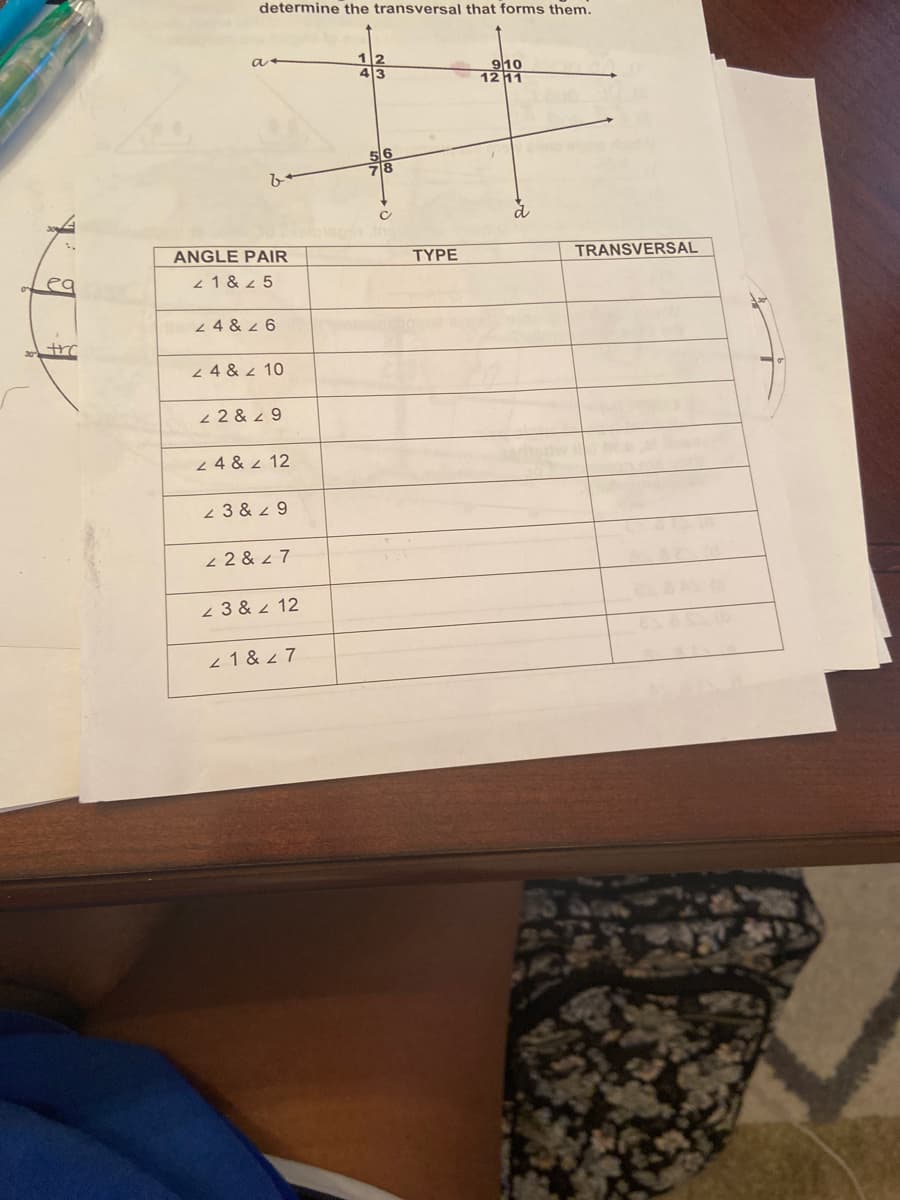 determine the transversal that forms them.
12
43
9ho
1211
56
78
ANGLE PAIR
TYPE
TRANSVERSAL
2 1 & 5
2 4 & z 6
2 4 & 4 10
2 2 & 4 9
2 4 & 2 12
2 3 & z 9
2 2 & 4 7
2 3 & z 12
1 & 7
