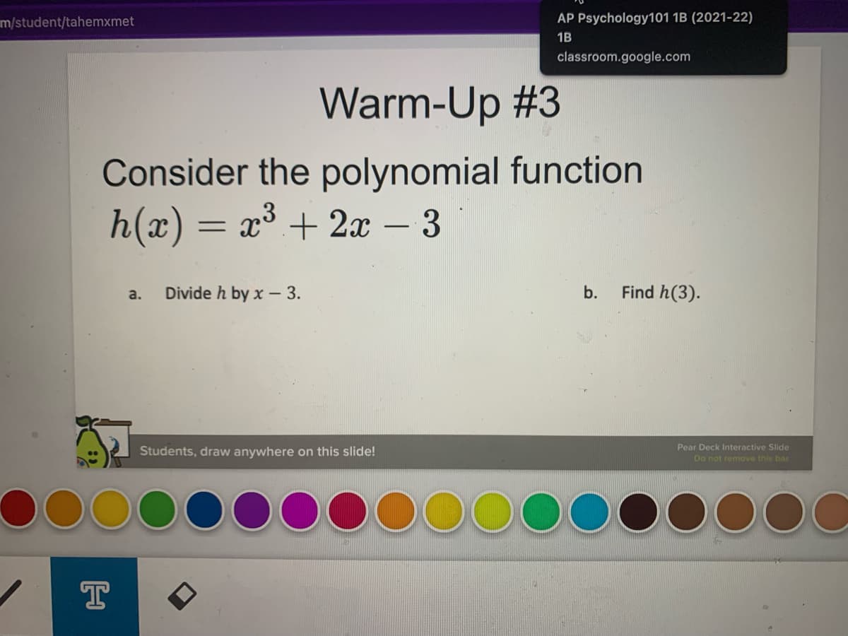 m/student/tahemxmet
AP Psychology101 1B (2021-22)
1B
classroom.google.com
Warm-Up #3
Consider the polynomial function
h(x) =
= x° + 2x – 3
Divide h by x - 3.
b.
Find h(3).
a.
Pear Deck Interactive Slide
Students, draw anywhere on this slide!
Do not remove this bar
