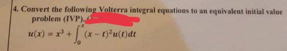 4. Convert the following Volterra integral equations to an equivalent initial value
problem (IVP).
u(x) = x³ + f(x-1)²u(t)dt