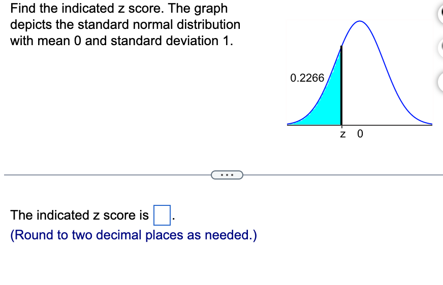 Find the indicated z score. The graph
depicts the standard normal distribution
with mean 0 and standard deviation 1.
The indicated z score is
(Round to two decimal places as needed.)
0.2266
Z 0