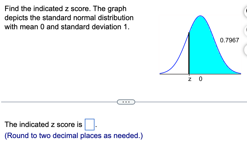 Find the indicated z score. The graph
depicts the standard normal distribution
with mean 0 and standard deviation 1.
The indicated z score is
(Round to two decimal places as needed.)
z 0
0.7967