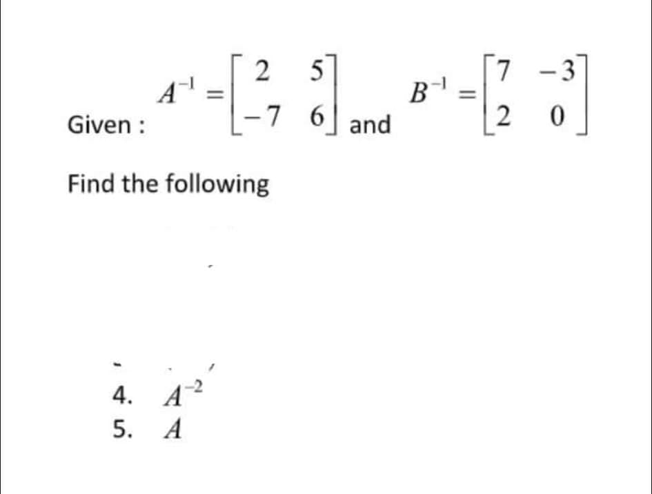 [7 -3
B
2 5
Given :
7 6 and
2
Find the following
4. A?
5. A
