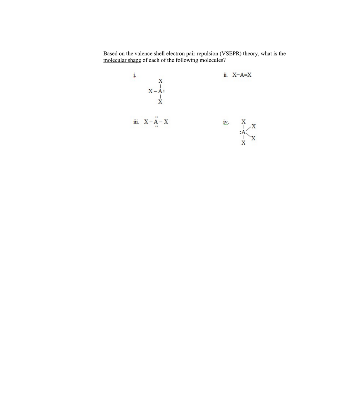 Based on the valence shell electron pair repulsion (VSEPR) theory, what is the
molecular shape of each of the following molecules?
į.
ii. X-A=X
Х-А:
iii. X-A-X
iv.
:A
X--x
