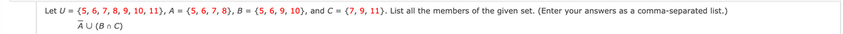 Let U =
{5, 6, 7, 8, 9, 10, 11}, A = {5, 6, 7, 8}, B = {5, 6, 9, 10}, and C = {7,9, 11}. List all the members of the given set. (Enter your answers as a comma-separated list.)
%3D
Αυ (Bn)
