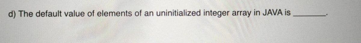 d) The default value of elements of an uninitialized integer array in JAVA is
