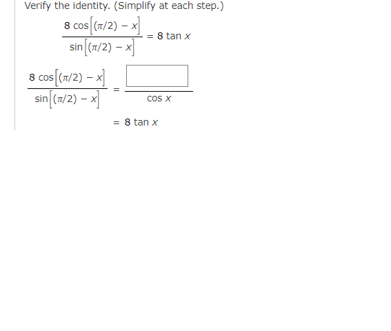 Verify the identity. (Simplify at each step.)
8 cos [(π/2) -x]
sin [(1/2) -x]
8 COS[(1/2) -x]
sin [(π/2) -x]
11
= 8 tan x
COS X
= 8 tan x