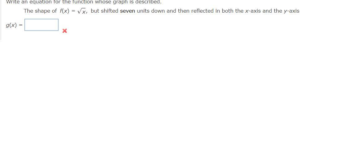 Write an equation for the function whose graph is described.
The shape of f(x) = √x, but shifted seven units down and then reflected in both the x-axis and the y-axis
g(x) =
X