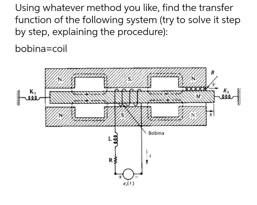 Using whatever method you like, find the transfer
function of the following system (try to solve it step
by step, explaining the procedure):
bobina=coil
K₁
L
R$
e,(1)
Bobina
B
K₂
wwwwwww