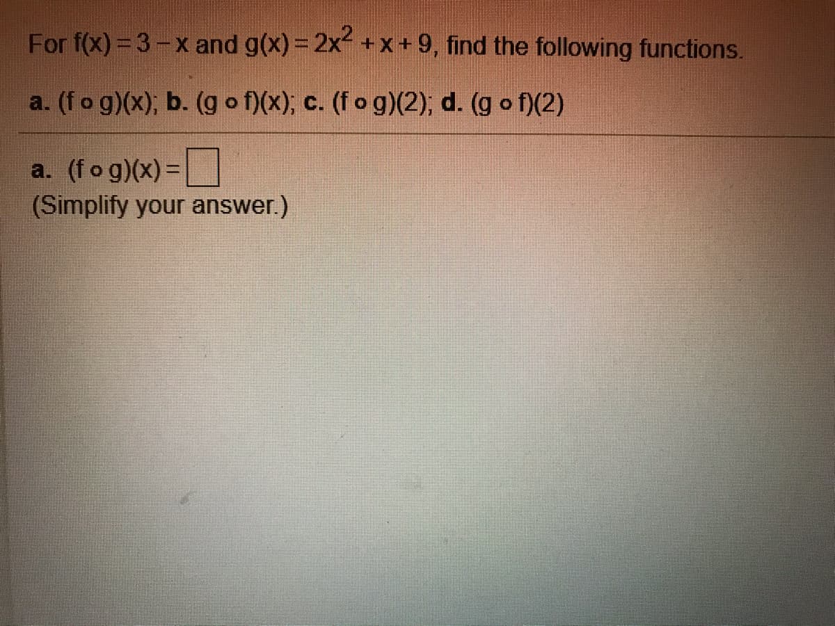 For f(x) = 3-x and g(x)= 2x + X+ 9, find the following functions.
a. (fo g)(x); b. (g o f)(x); c. (fo g)(2); d. (g o f)(2)
a. (fog)(x)=
(Simplify your answer.)
