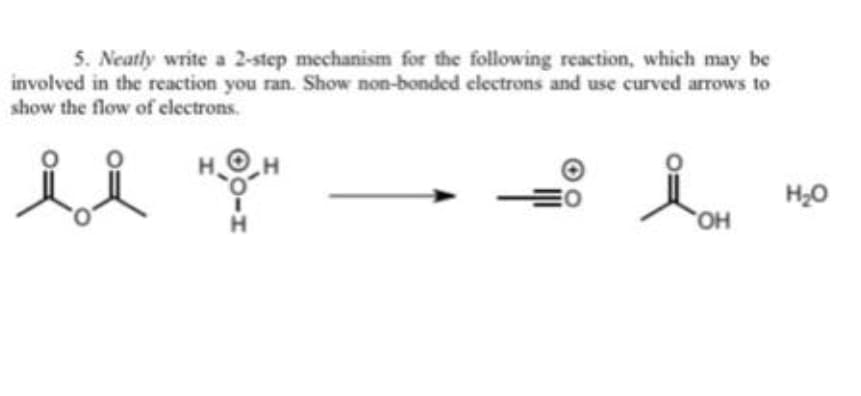 5. Neatly write a 2-step mechanism for the following reaction, which may be
involved in the reaction you ran. Show non-bonded electrons and use curved arrows to
show the flow of electrons.
H20
HO,
