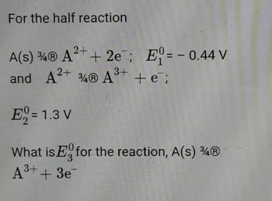 For the half reaction
A(s) ¾® A²*+ 2e; E= - 0.44 V
and At ¾® A* + e;
3+
E = 1.3 V
What is E, for the reaction, A(s) 4®
A3++ 3e
