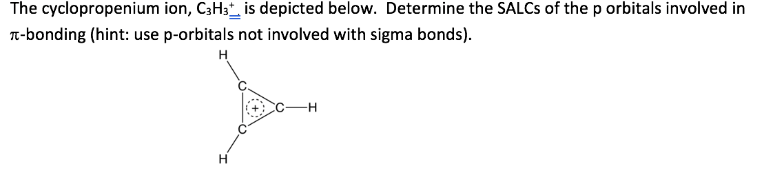 The cyclopropenium ion, C3H3 is depicted below. Determine the SALCS of the p orbitals involved in
T-bonding (hint: use p-orbitals not involved with sigma bonds).
H
CC-H
