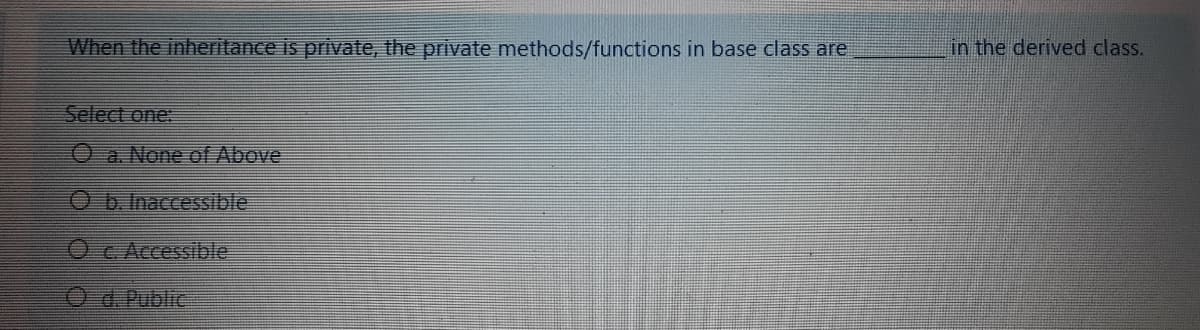 When the inheritance is private, the private methods/functions in base class are
in the derived class.
Select one:
Oa. None of Above
O b. Inaccessible
O c Accessible
O d. Public
