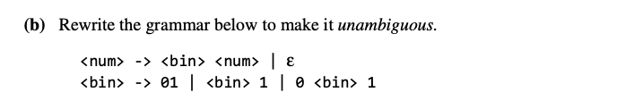 (b) Rewrite the grammar below to make it unambiguous.
<num> -> <bin> <num> | ɛ
<bin> -> 01 | <bin> 1 | 0 <bin> 1
