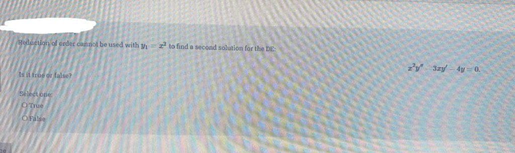 Z to find a second solution for the DE:
Reduction of order cannol be used with yi
z' 3zy- 4y = 0.
Is it frue or false?
Select one:
O'True
O False
