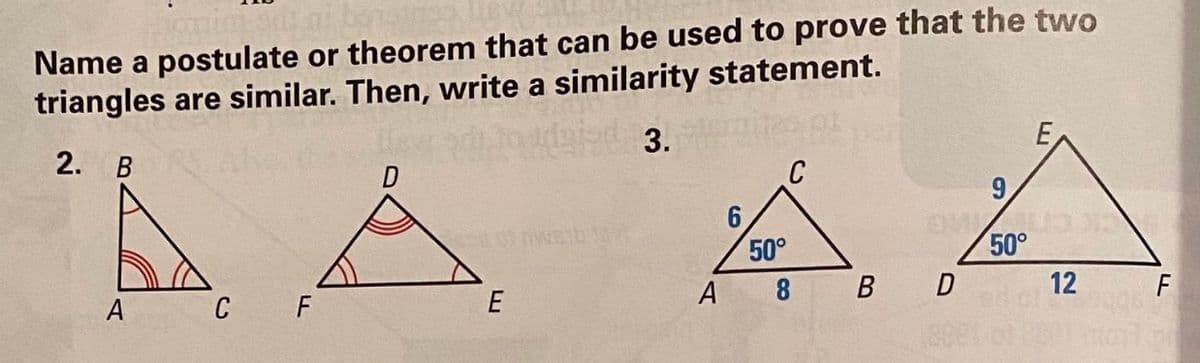 Name a postulate or theorem that can be used to prove that the two
triangles are similar. Then, write a similarity statement.
3.
2. B
C
9.
6.
50°
50°
A
8
B D
12
F
A
C
F
E
