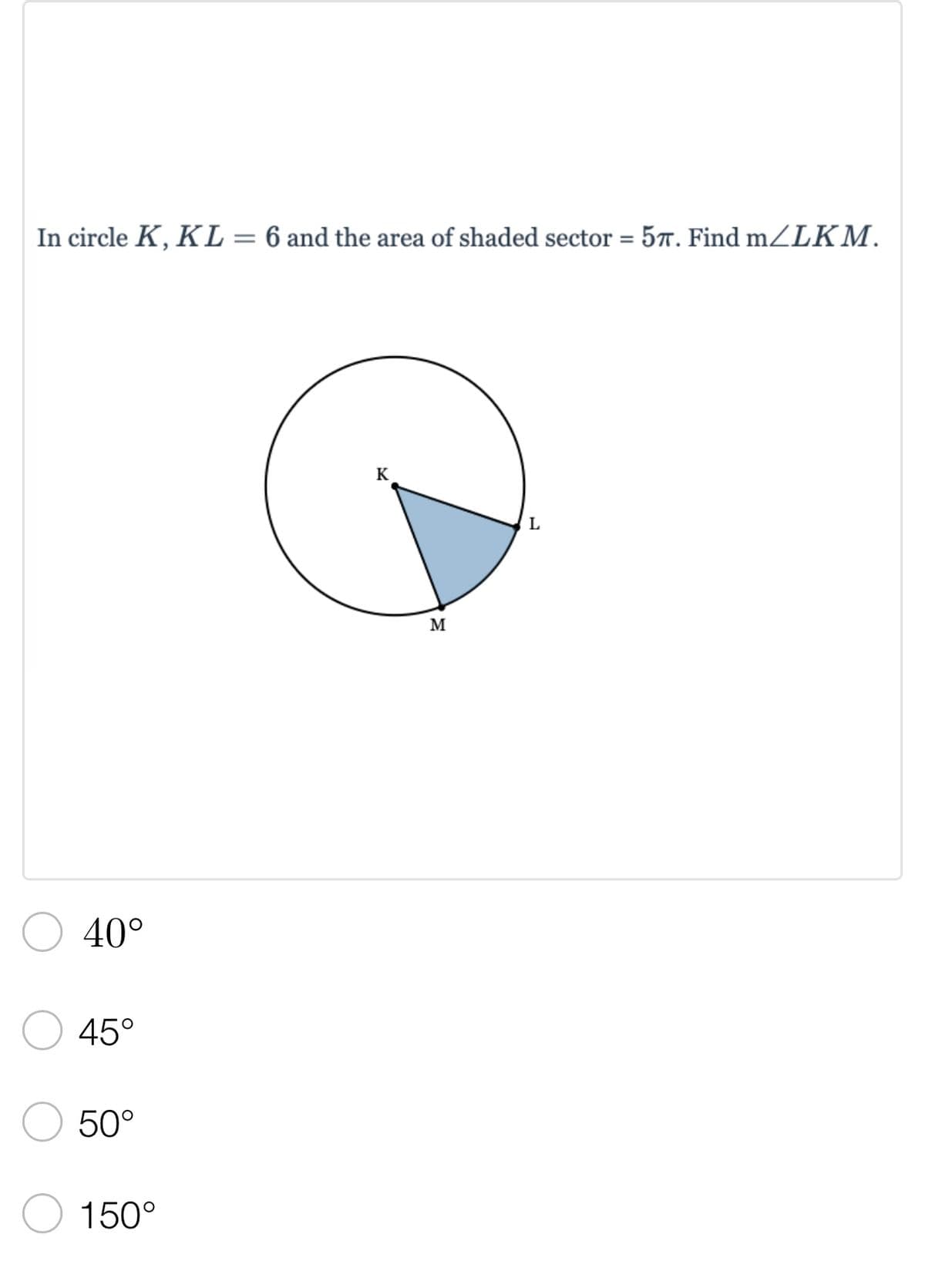In circle K, KL = 6 and the area of shaded sector = 57. Find m/LKM.
K
L
40°
45°
50°
150°
M