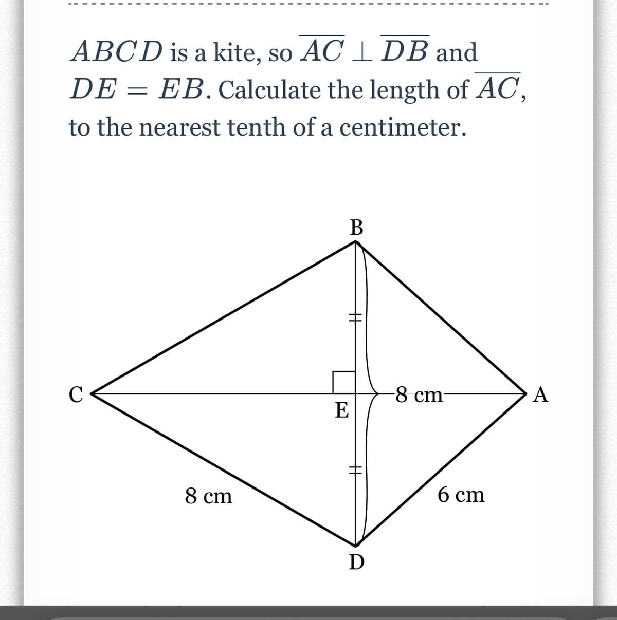 ABCD is a kite, so AC 1 DB and
EB. Calculate the length of AC,
DE -
to the nearest tenth of a centimeter.
В
C
-8 cm-
А
E
8 cm
б ст
D
