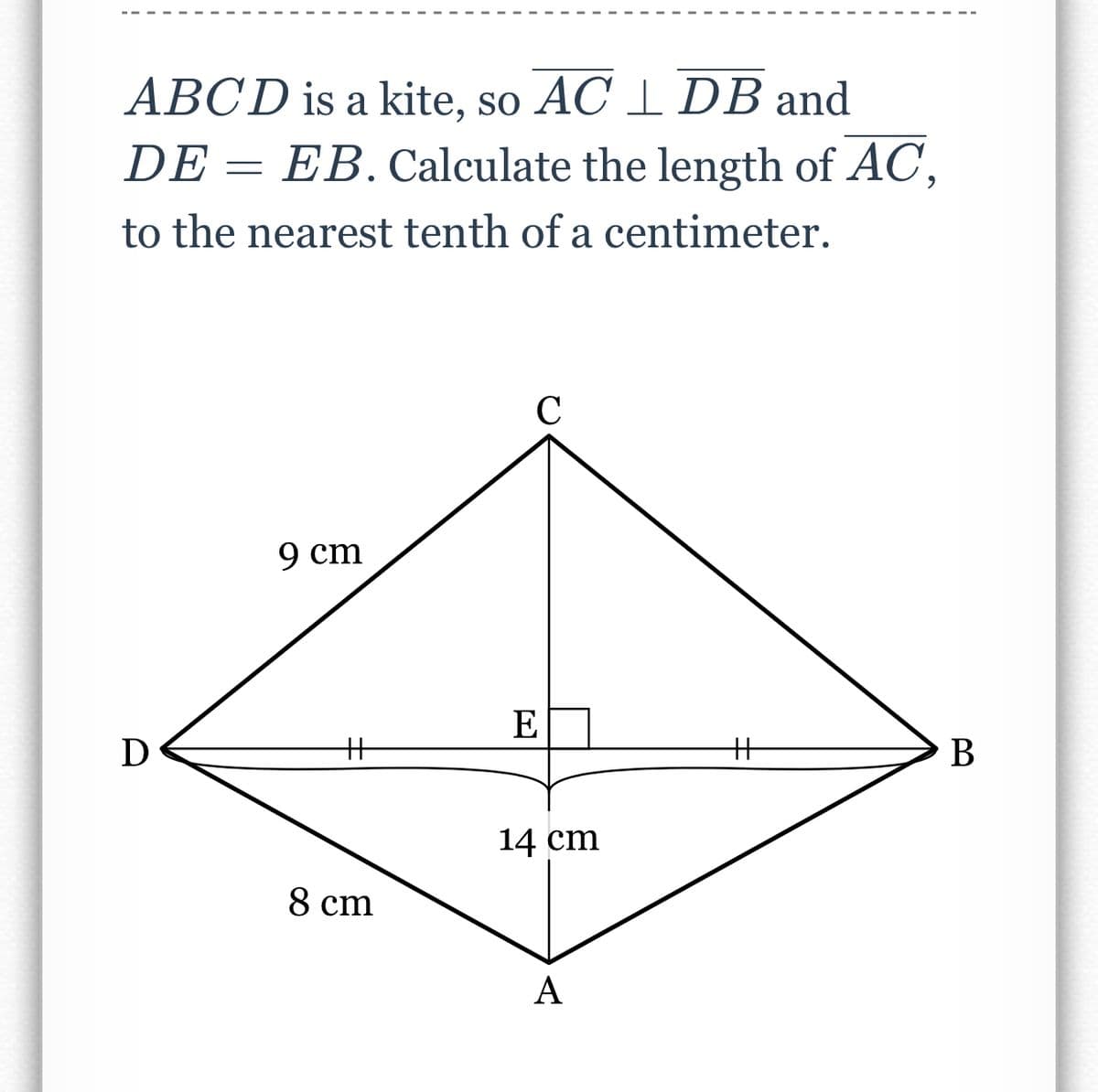 ABCD is a kite, so AC 1 DB and
DE = EB. Calculate the length of AC,
to the nearest tenth of a centimeter.
C
9 cm
E
D
%23
В
14 cm
8 cm
А
