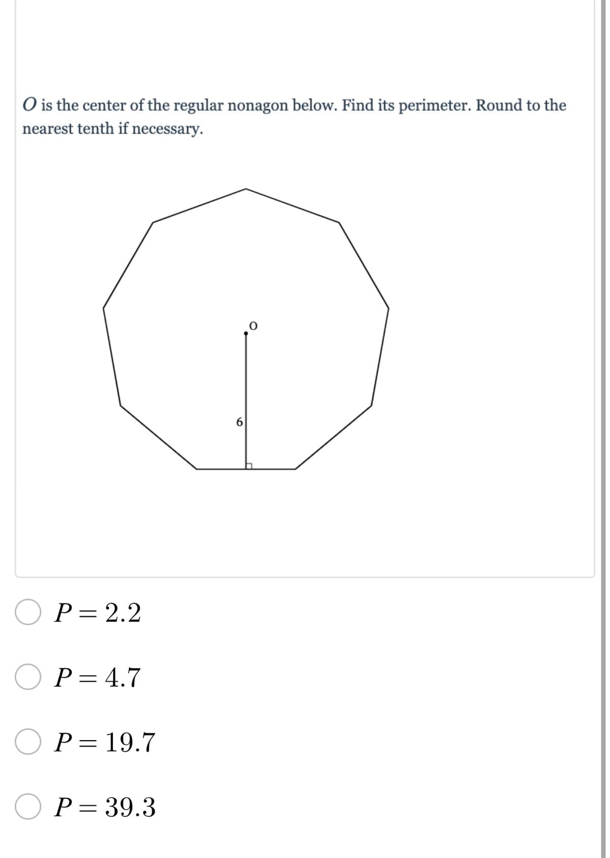 O is the center of the regular nonagon below. Find its perimeter. Round to the
nearest tenth if necessary.
O
P = 2.2
P = 4.7
P = 19.7
P = 39.3
6