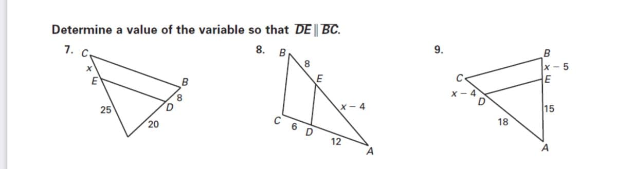 Determine a value of the variable so that DE || BC.
7.
C.
8.
B
8.
x - 5
E
E
B
E
C
8
25
X- 4
15
C 6
18
20
D
12
A
A
9.
