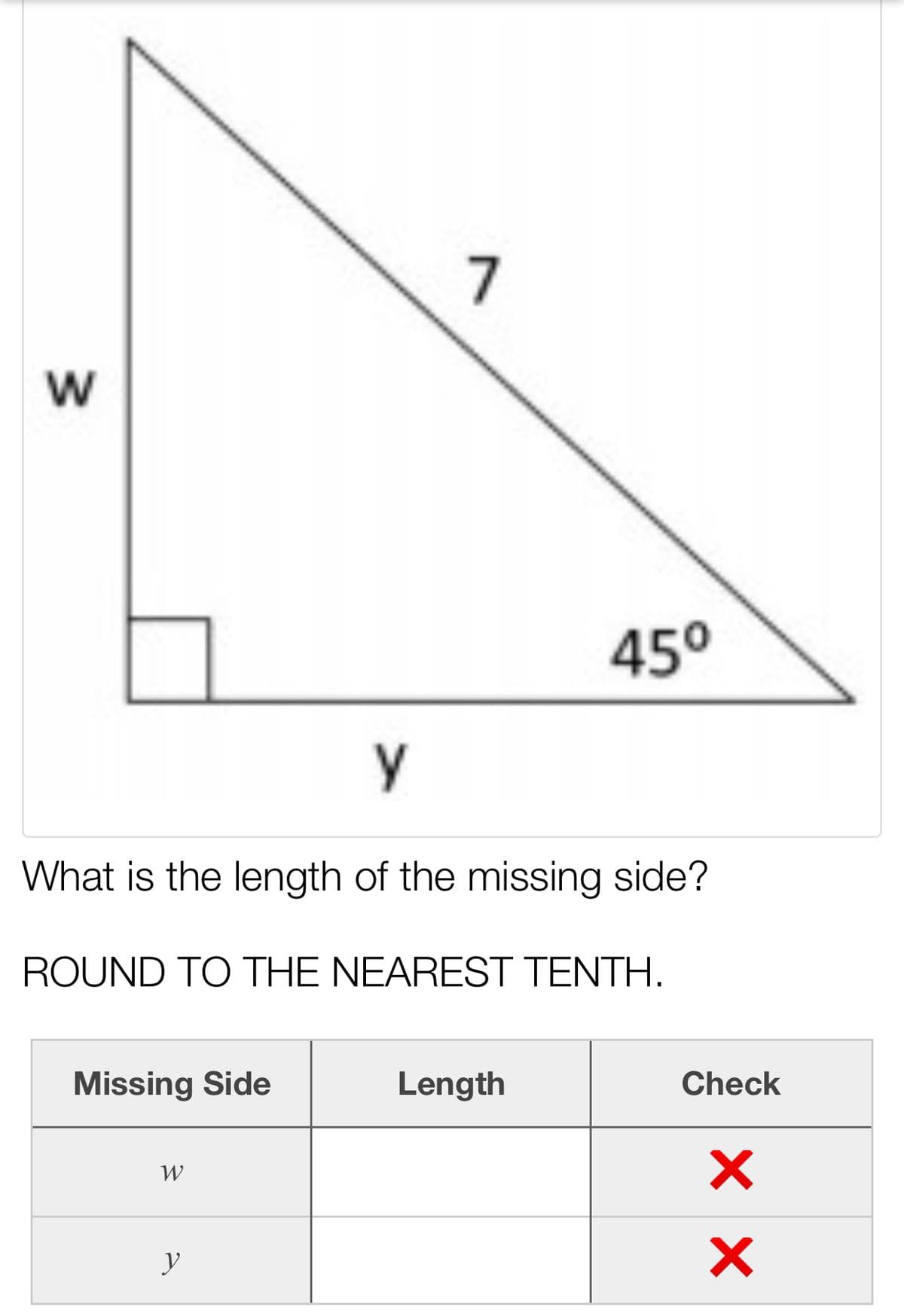7
w
45°
y
What is the length of the missing side?
ROUND TO THE NEAREST TENTH.
Missing Side
Length
Check
y
