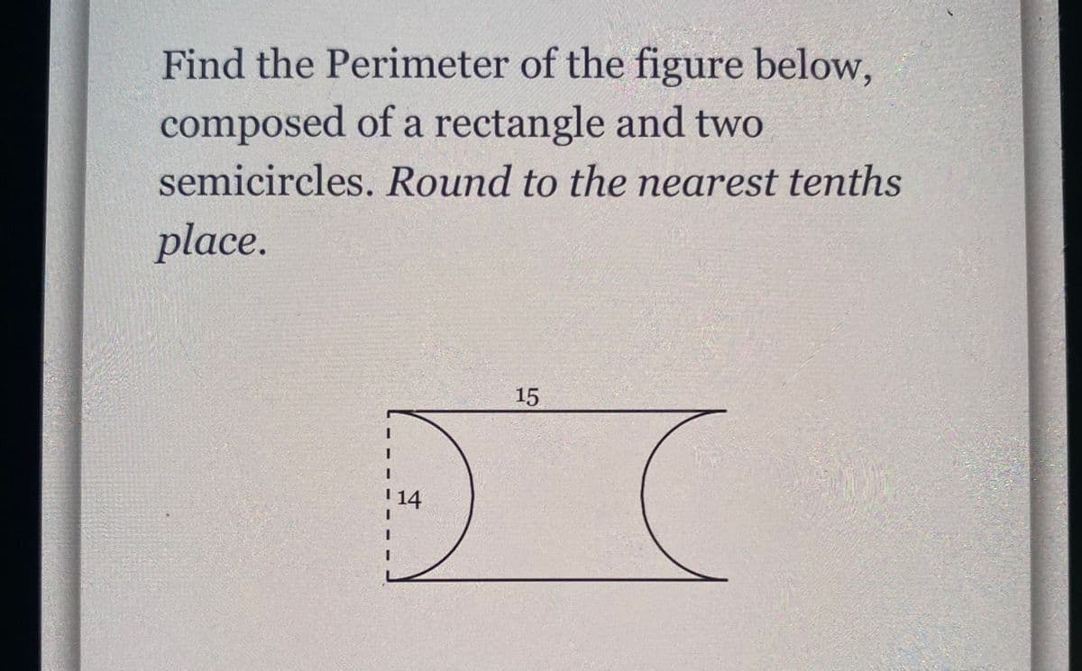 Find the Perimeter of the figure below,
composed of a rectangle and two
semicircles. Round to the nearest tenths
place.
15
D(
14