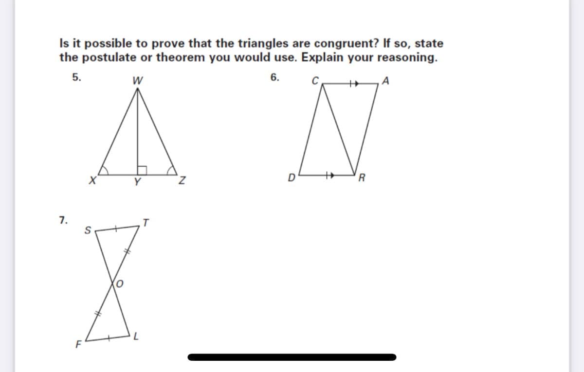 Is it possible to prove that the triangles are congruent? If so, state
the postulate or theorem you would use. Explain your reasoning.
5.
6.
A
D
R
Y
7.
X
