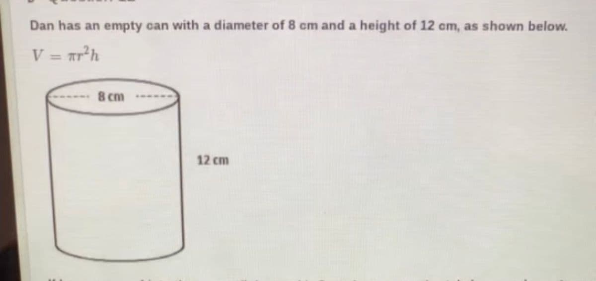 Dan has an empty can with a diameter of 8 cm and a height of 12 cm, as shown below.
V = Tr²h
%3D
8 cm
12 cm
