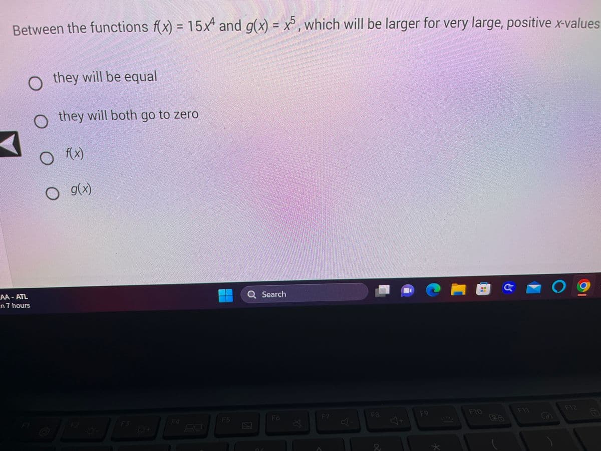 Between the functions f(x) = 15x and g(x) = x5, which will be larger for very large, positive x-values
AA-ATL
en 7 hours
they will be equal
O they will both go to zero
f(x)
O g(x)
F2
Ó-
F3
O+
F4
F5
Q Search
F6
Ø
F7
다
F8
J+
F9
*
F10
28
F11
09
F12