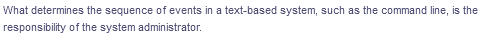 What determines the sequence of events in a text-based system, such as the command line, is the
responsibility of the system administrator.
